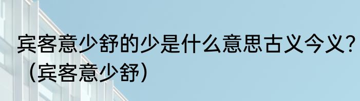 宾客意少舒的少是什么意思古义今义？（宾客意少舒）