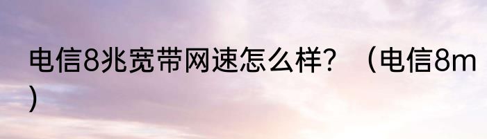 电信8兆宽带网速怎么样？（电信8m）
