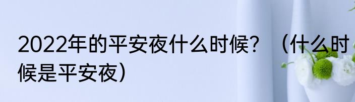 2022年的平安夜什么时候？（什么时候是平安夜）
