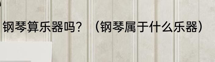 钢琴算乐器吗？（钢琴属于什么乐器）