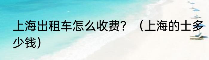 上海出租车怎么收费？（上海的士多少钱）