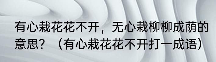 有心栽花花不开，无心栽柳柳成荫的意思？（有心栽花花不开打一成语）