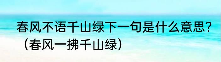 春风不语千山绿下一句是什么意思？（春风一拂千山绿）