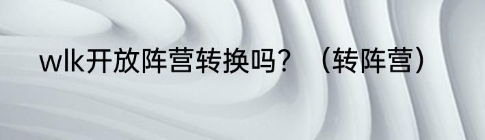 wlk开放阵营转换吗？（转阵营）