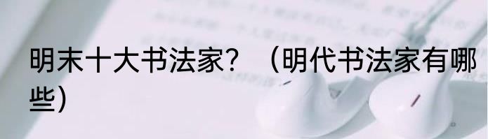 明末十大书法家？（明代书法家有哪些）