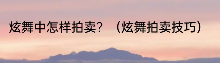 炫舞中怎样拍卖？（炫舞拍卖技巧）