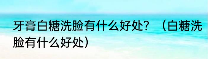 牙膏白糖洗脸有什么好处？（白糖洗脸有什么好处）