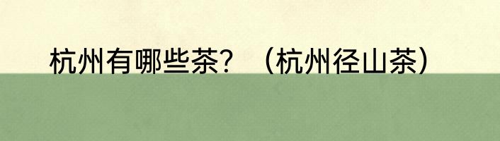 杭州有哪些茶？（杭州径山茶）