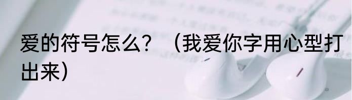爱的符号怎么？（我爱你字用心型打出来）