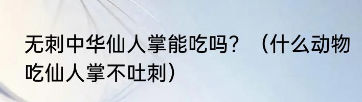 无刺中华仙人掌能吃吗？（什么动物吃仙人掌不吐刺）