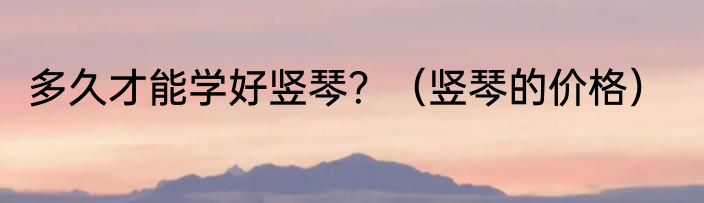 多久才能学好竖琴？（竖琴的价格）