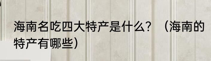 海南名吃四大特产是什么？（海南的特产有哪些）