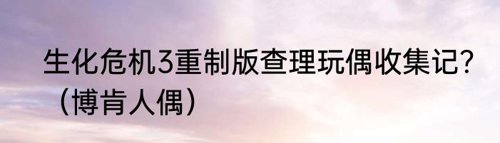 生化危机3重制版查理玩偶收集记？（博肯人偶）
