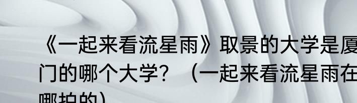 《一起来看流星雨》取景的大学是厦门的哪个大学？（一起来看流星雨在哪拍的）