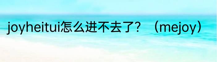joyheitui怎么进不去了？（mejoy）