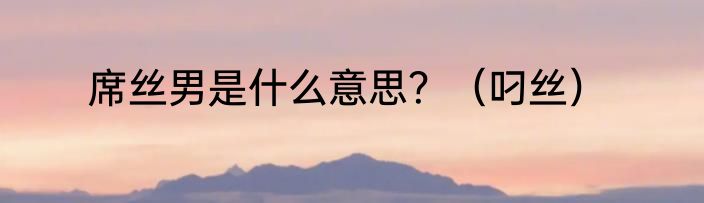 席丝男是什么意思？（叼丝）