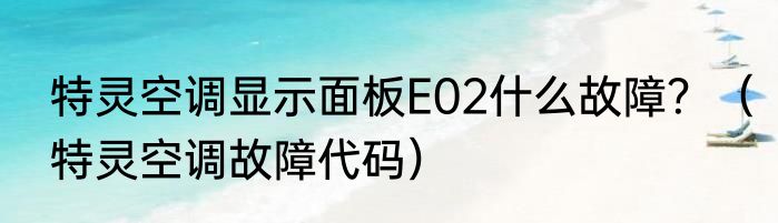 特灵空调显示面板E02什么故障？（特灵空调故障代码）
