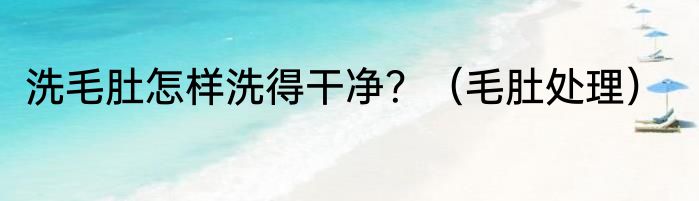 洗毛肚怎样洗得干净？（毛肚处理）