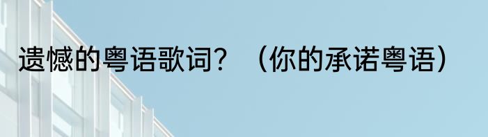 遗憾的粤语歌词？（你的承诺粤语）