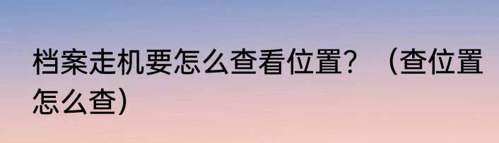 档案走机要怎么查看位置？（查位置怎么查）