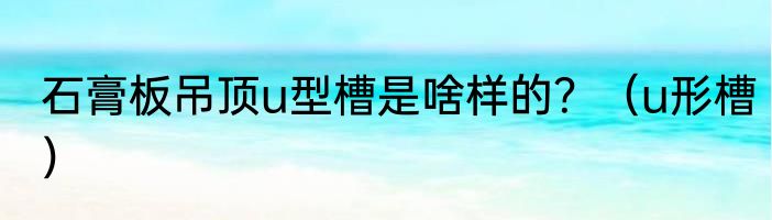 石膏板吊顶u型槽是啥样的？（u形槽）