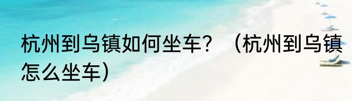 杭州到乌镇如何坐车？（杭州到乌镇怎么坐车）
