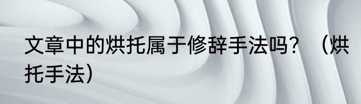 文章中的烘托属于修辞手法吗？（烘托手法）
