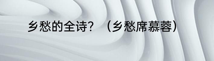 乡愁的全诗？（乡愁席慕蓉）