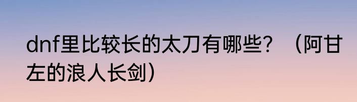 dnf里比较长的太刀有哪些？（阿甘左的浪人长剑）