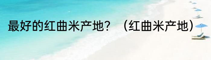 最好的红曲米产地？（红曲米产地）