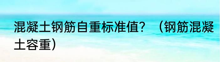 混凝土钢筋自重标准值？（钢筋混凝土容重）