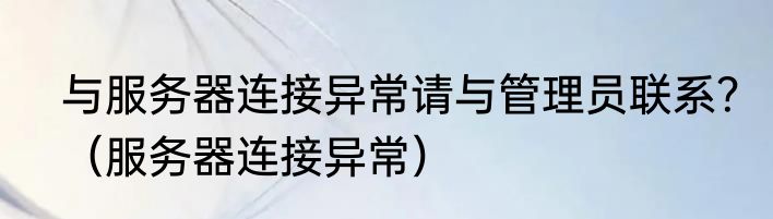 与服务器连接异常请与管理员联系？（服务器连接异常）
