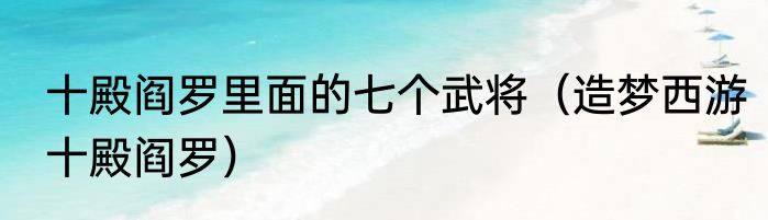 十殿阎罗里面的七个武将（造梦西游十殿阎罗）