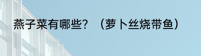 燕子菜有哪些？（萝卜丝烧带鱼）