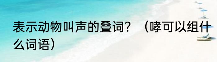 表示动物叫声的叠词？（哮可以组什么词语）