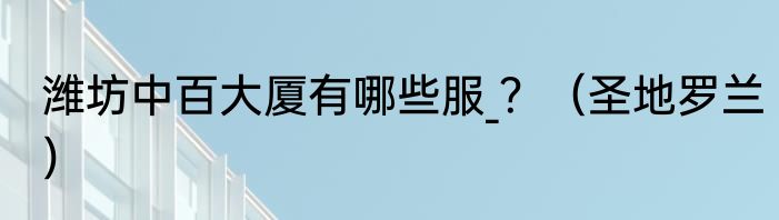 潍坊中百大厦有哪些服_？（圣地罗兰）