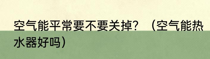 空气能平常要不要关掉？（空气能热水器好吗）