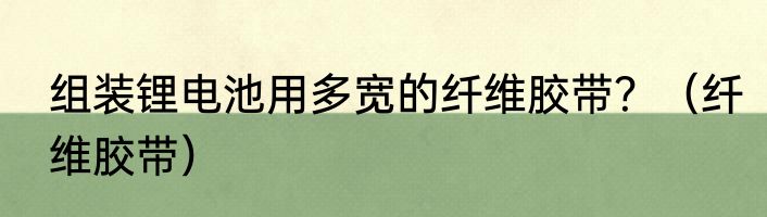 组装锂电池用多宽的纤维胶带？（纤维胶带）