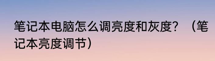 笔记本电脑怎么调亮度和灰度？（笔记本亮度调节）