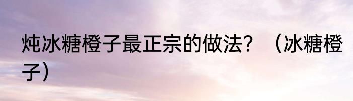 炖冰糖橙子最正宗的做法？（冰糖橙子）