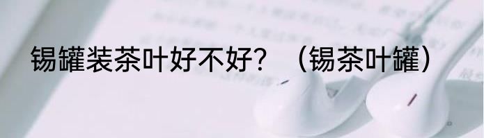 锡罐装茶叶好不好？（锡茶叶罐）