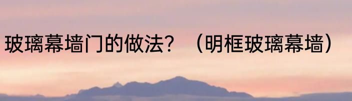 玻璃幕墙门的做法？（明框玻璃幕墙）