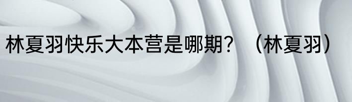 林夏羽快乐大本营是哪期？（林夏羽）