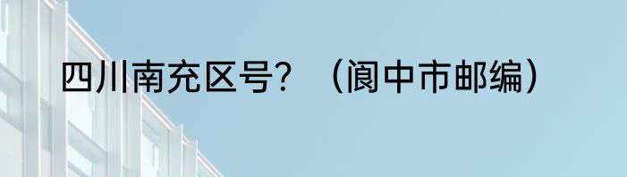四川南充区号？（阆中市邮编）