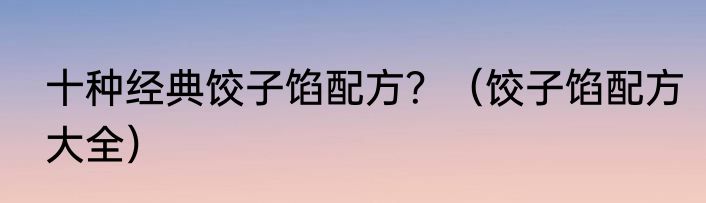 十种经典饺子馅配方？（饺子馅配方大全）
