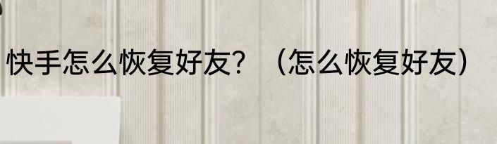 快手怎么恢复好友？（怎么恢复好友）