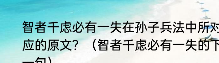 智者千虑必有一失在孙子兵法中所对应的原文？（智者千虑必有一失的下一句）