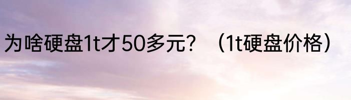 为啥硬盘1t才50多元？（1t硬盘价格）