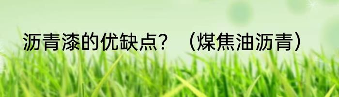 沥青漆的优缺点？（煤焦油沥青）