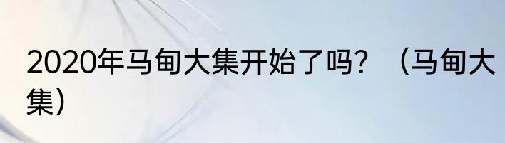 2020年马甸大集开始了吗？（马甸大集）